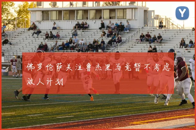 佛罗伦萨关注鲁杰里马竞暂不考虑放人计划