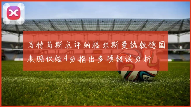 马特乌斯点评纳格尔斯曼执教德国表现仅给4分指出多项错误分析