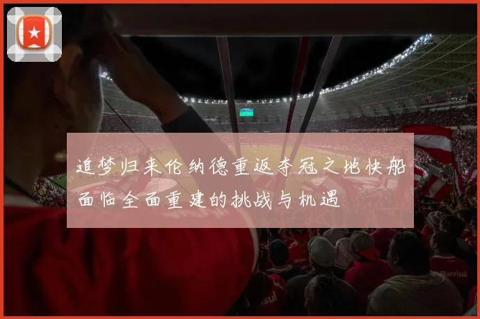 追梦归来伦纳德重返夺冠之地快船面临全面重建的挑战与机遇