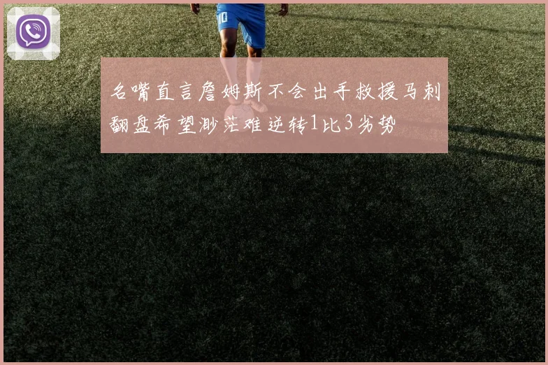 名嘴直言詹姆斯不会出手救援马刺翻盘希望渺茫难逆转1比3劣势