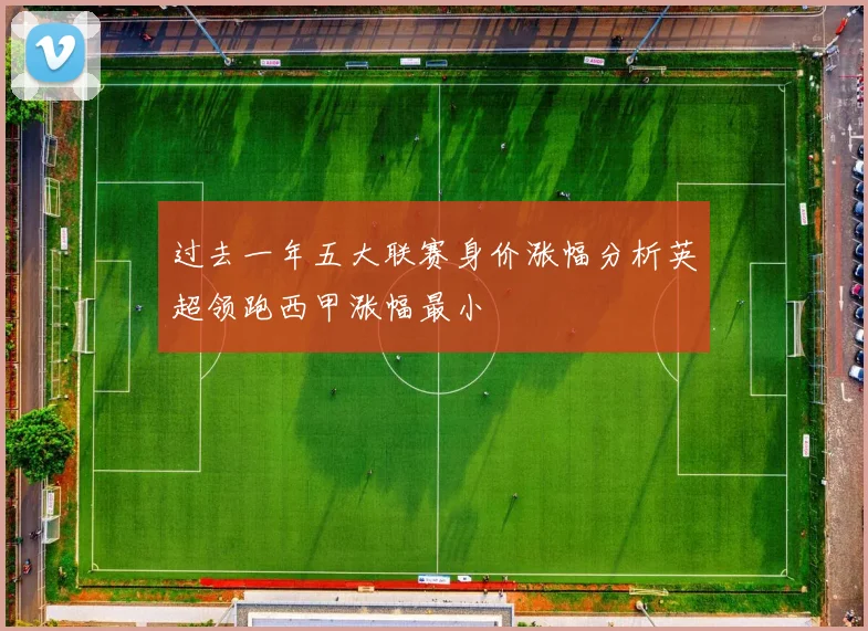 过去一年五大联赛身价涨幅分析英超领跑西甲涨幅最小