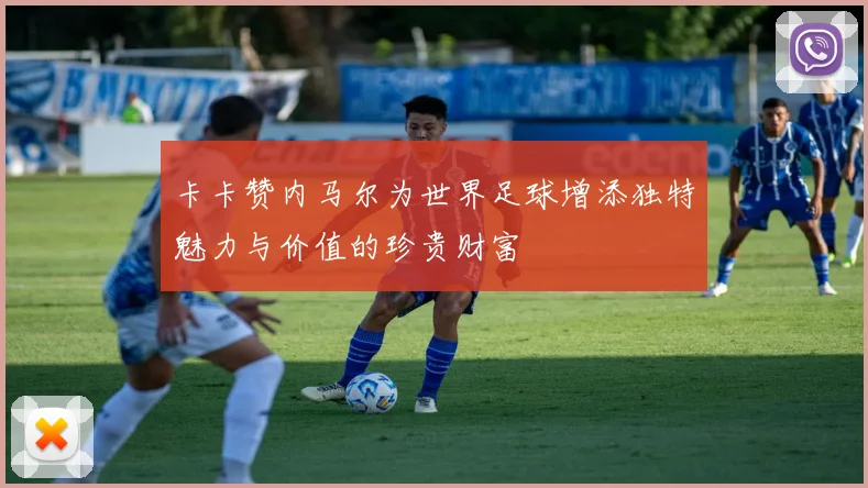 卡卡赞内马尔为世界足球增添独特魅力与价值的珍贵财富