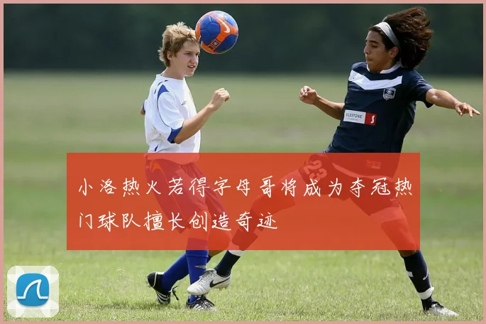 小洛热火若得字母哥将成为夺冠热门球队擅长创造奇迹