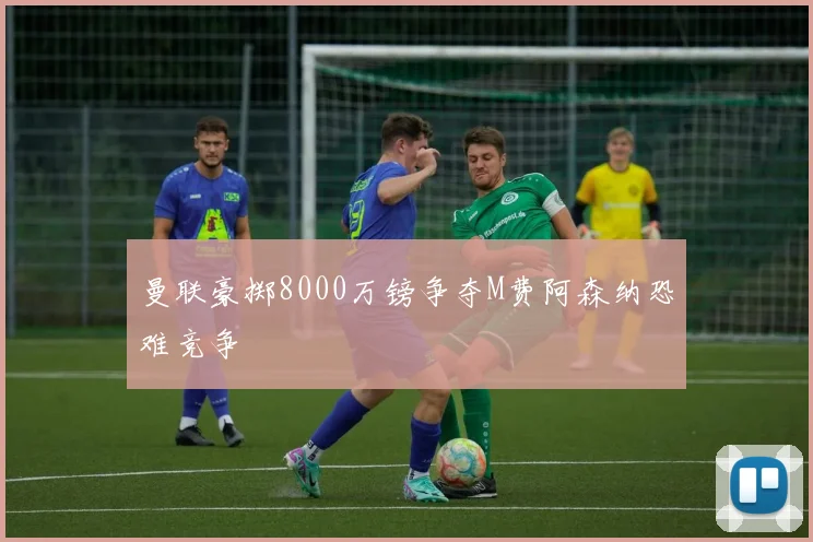 曼联豪掷8000万镑争夺M费阿森纳恐难竞争
