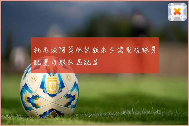 托尼谈阿莫林执教米兰需重视球员配置与球队匹配度