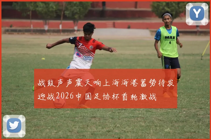 战鼓声声震天响上海海港蓄势待发迎战2026中国足协杯首轮激战