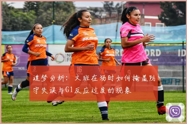 追梦分析：文班在场时如何掩盖防守失误与G1反应过度的现象