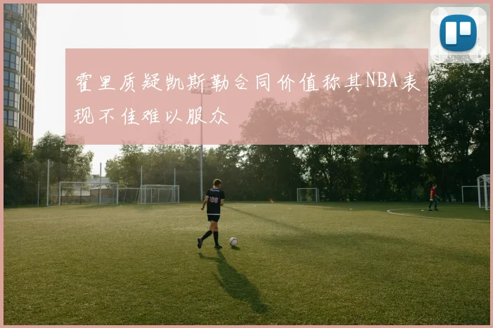 霍里质疑凯斯勒合同价值称其NBA表现不佳难以服众