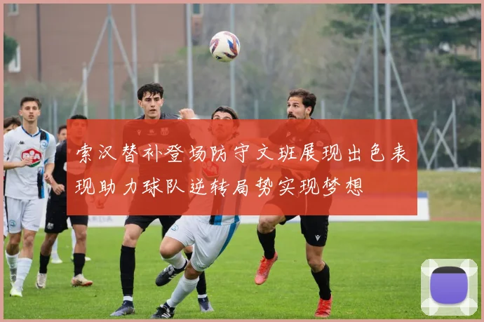 索汉替补登场防守文班展现出色表现助力球队逆转局势实现梦想