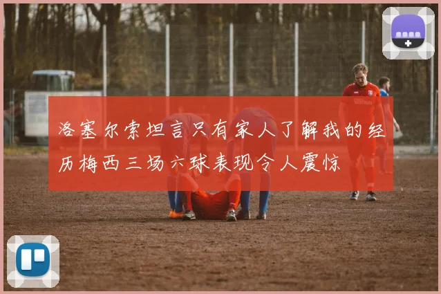 洛塞尔索坦言只有家人了解我的经历梅西三场六球表现令人震惊